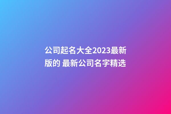 公司起名大全2023最新版的 最新公司名字精选-第1张-公司起名-玄机派